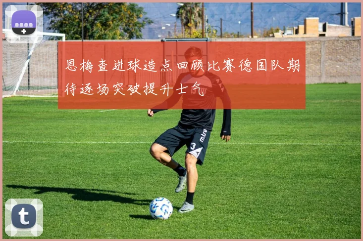 恩梅查进球造点回顾比赛德国队期待逐场突破提升士气