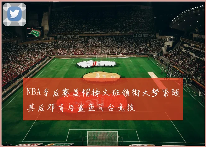 NBA季后赛盖帽榜文班领衔大梦紧随其后邓肯与鲨鱼同台竞技