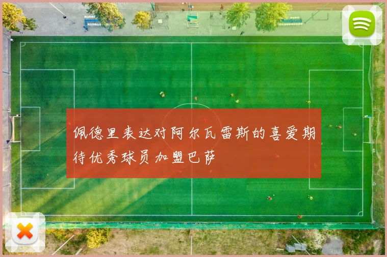 佩德里表达对阿尔瓦雷斯的喜爱期待优秀球员加盟巴萨