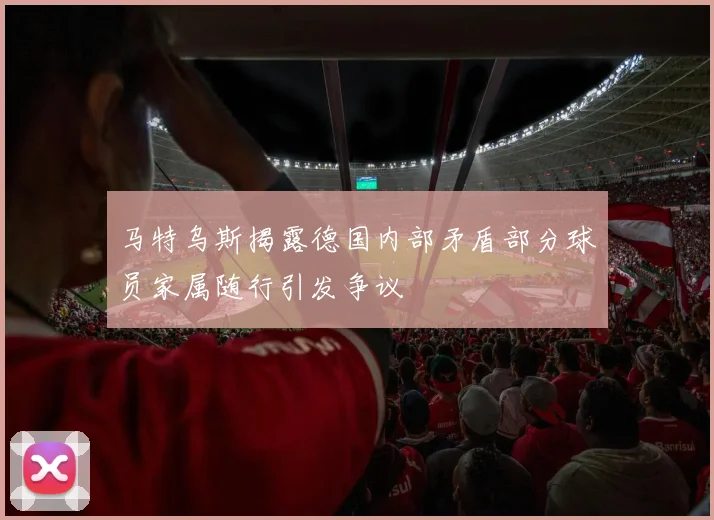 马特乌斯揭露德国内部矛盾部分球员家属随行引发争议