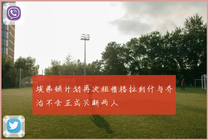 埃弗顿计划再次租借格拉利什与乔治不会正式买断两人