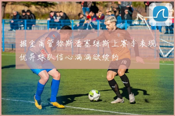 掘金高管称斯潘塞琼斯上赛季表现优异球队信心满满欲续约
