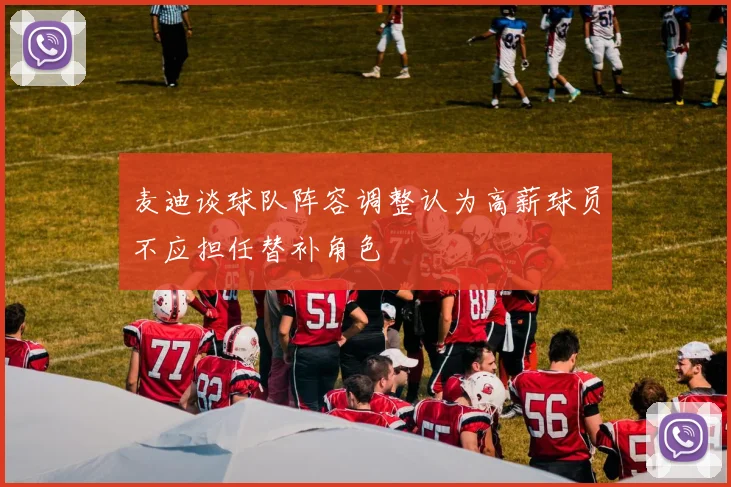 麦迪谈球队阵容调整认为高薪球员不应担任替补角色