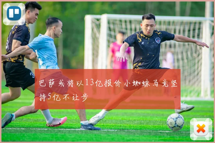 巴萨或将以13亿报价小蜘蛛马竞坚持5亿不让步