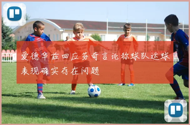 爱德华兹回应芬奇言论称球队运球表现确实存在问题