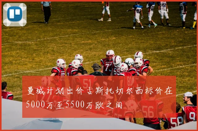 曼城计划出价古斯托切尔西标价在5000万至5500万欧之间