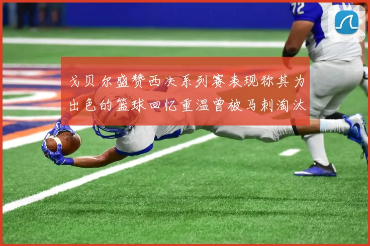 戈贝尔盛赞西决系列赛表现称其为出色的篮球回忆重温曾被马刺淘汰的经历