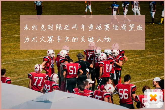 米利克时隔近两年重返赛场渴望成为尤文赛季末的关键人物