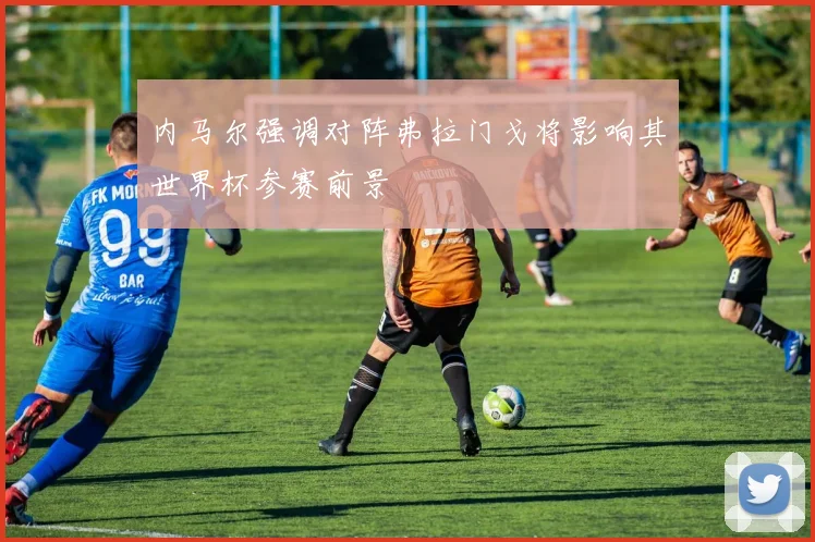 内马尔强调对阵弗拉门戈将影响其世界杯参赛前景