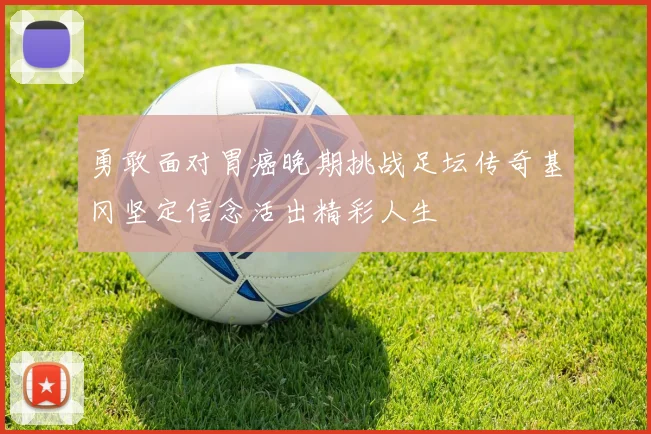 勇敢面对胃癌晚期挑战足坛传奇基冈坚定信念活出精彩人生