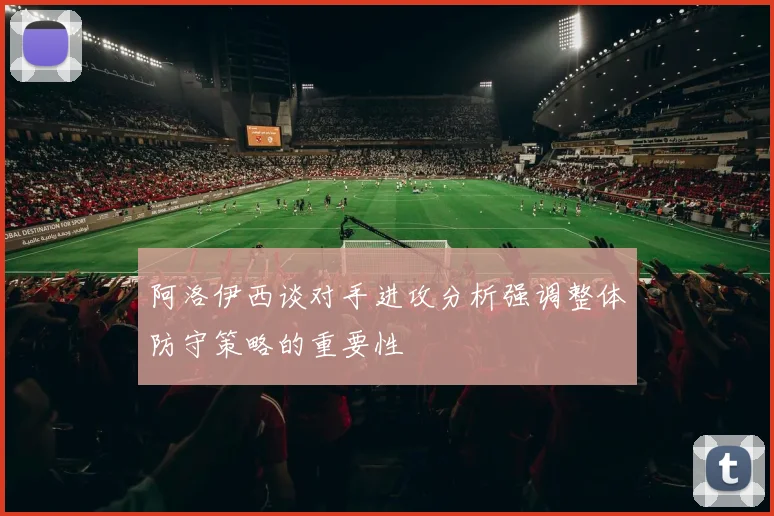 阿洛伊西谈对手进攻分析强调整体防守策略的重要性
