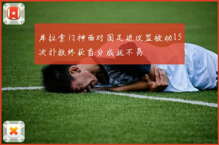 库拉索门神面对国足进攻显被动15次扑救终获首分成就不易