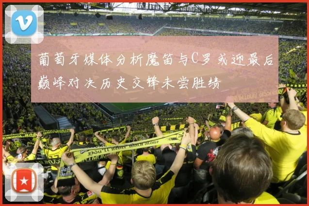 葡萄牙媒体分析魔笛与C罗或迎最后巅峰对决历史交锋未尝胜绩