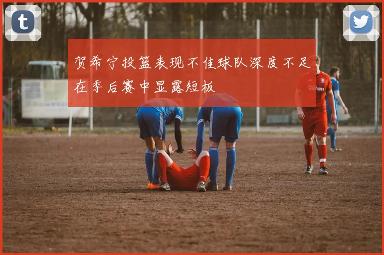 贺希宁投篮表现不佳球队深度不足在季后赛中显露短板