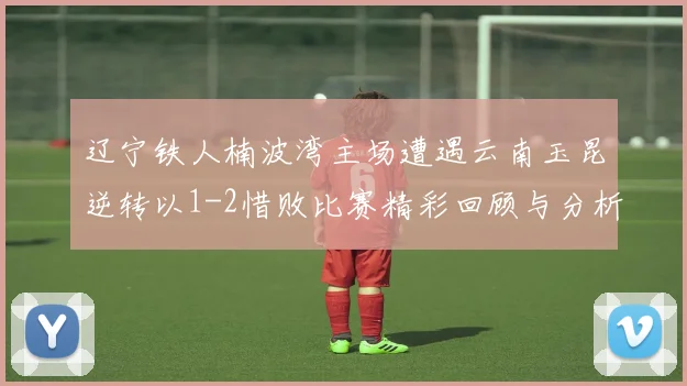 辽宁铁人楠波湾主场遭遇云南玉昆逆转以1-2惜败比赛精彩回顾与分析