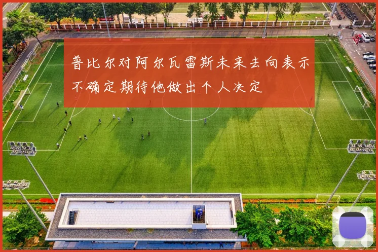 普比尔对阿尔瓦雷斯未来去向表示不确定期待他做出个人决定