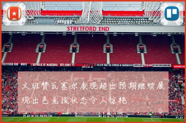 文班赞瓦塞尔表现超出预期继续展现出色竞技状态令人惊艳