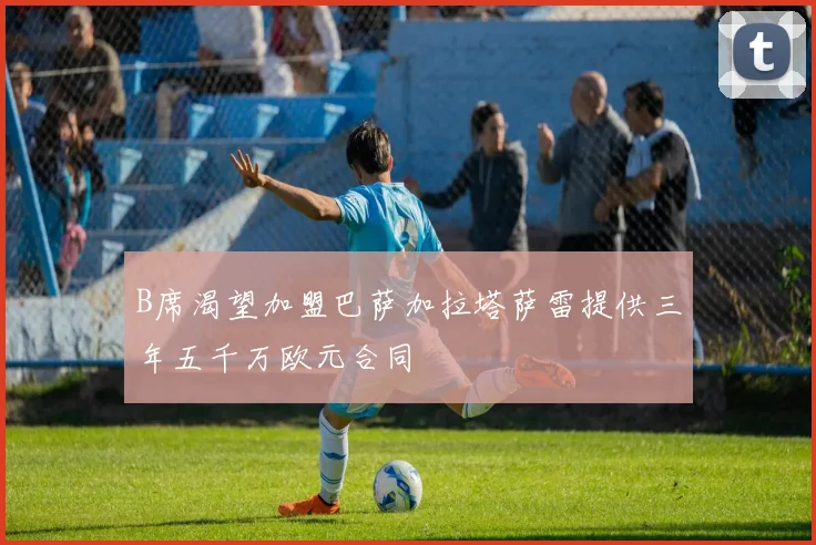 B席渴望加盟巴萨加拉塔萨雷提供三年五千万欧元合同