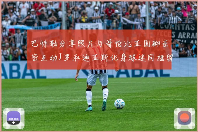 巴特勒分享照片与哥伦比亚国脚亲密互动J罗和迪亚斯化身球迷同框留念