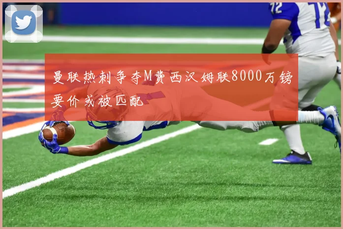 曼联热刺争夺M费西汉姆联8000万镑要价或被匹配