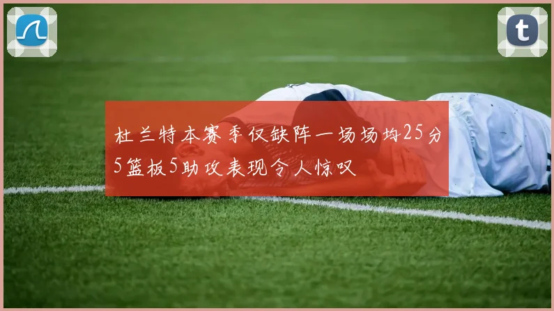 杜兰特本赛季仅缺阵一场场均25分5篮板5助攻表现令人惊叹